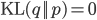 \text{KL}(q || p) = 0